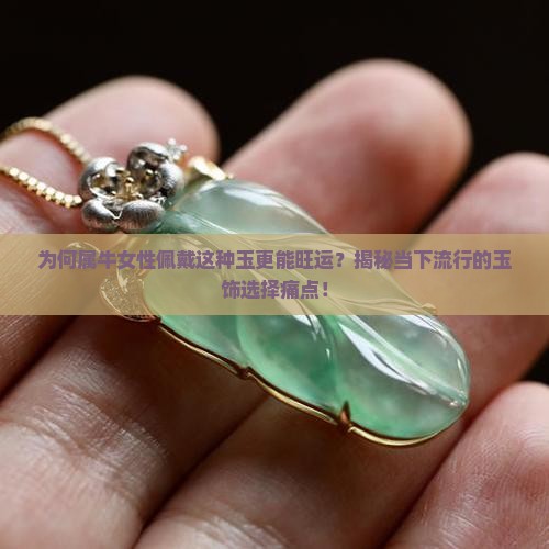 为何属牛女性佩戴这种玉更能旺运？揭秘当下流行的玉饰选择痛点！