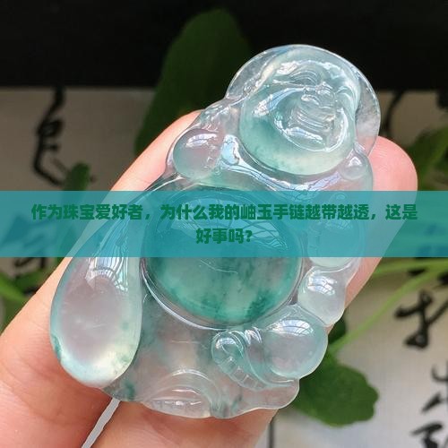 作为珠宝爱好者，为什么我的岫玉手链越带越透，这是好事吗？