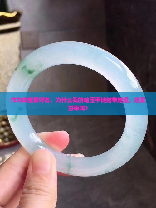 作为珠宝爱好者，为什么我的岫玉手链越带越透，这是好事吗？