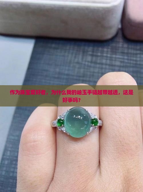 作为珠宝爱好者，为什么我的岫玉手链越带越透，这是好事吗？