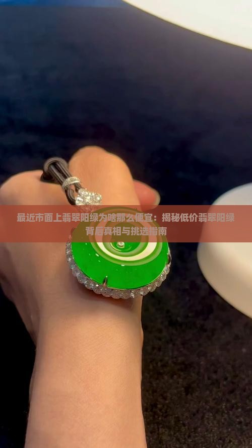 最近市面上翡翠阳绿为啥那么便宜：揭秘低价翡翠阳绿背后真相与挑选指南