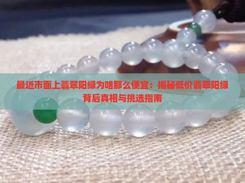 最近市面上翡翠阳绿为啥那么便宜：揭秘低价翡翠阳绿背后真相与挑选指南