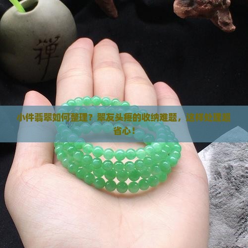 小件翡翠如何整理？翠友头疼的收纳难题，这样处理超省心！
