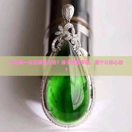 究竟哪一款翡翠更珍贵？珠子还是手镯，哪个让你心动？