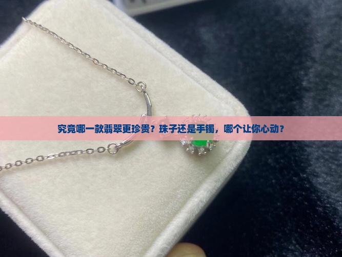 究竟哪一款翡翠更珍贵？珠子还是手镯，哪个让你心动？