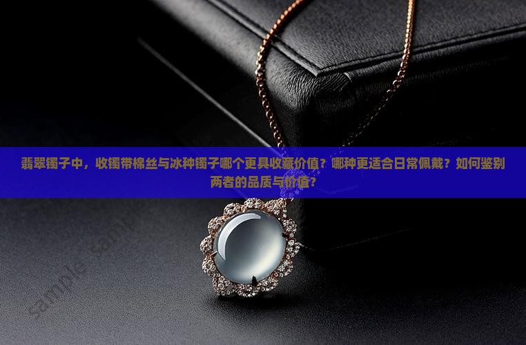 翡翠镯子中，收镯带棉丝与冰种镯子哪个更具收藏价值？哪种更适合日常佩戴？如何鉴别两者的品质与价值？