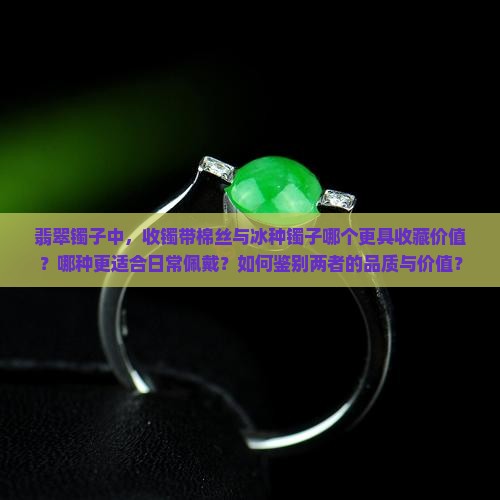 翡翠镯子中，收镯带棉丝与冰种镯子哪个更具收藏价值？哪种更适合日常佩戴？如何鉴别两者的品质与价值？