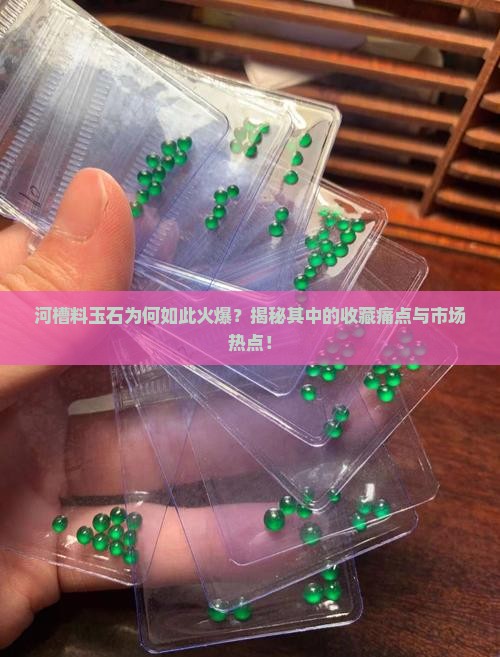河槽料玉石为何如此火爆？揭秘其中的收藏痛点与市场热点！