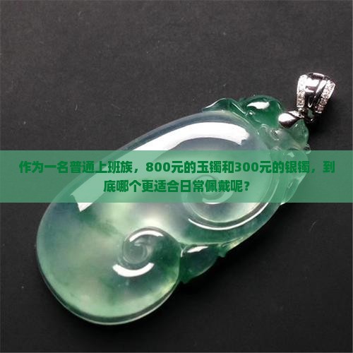 作为一名普通上班族，800元的玉镯和300元的银镯，到底哪个更适合日常佩戴呢？