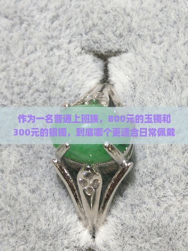 作为一名普通上班族，800元的玉镯和300元的银镯，到底哪个更适合日常佩戴呢？