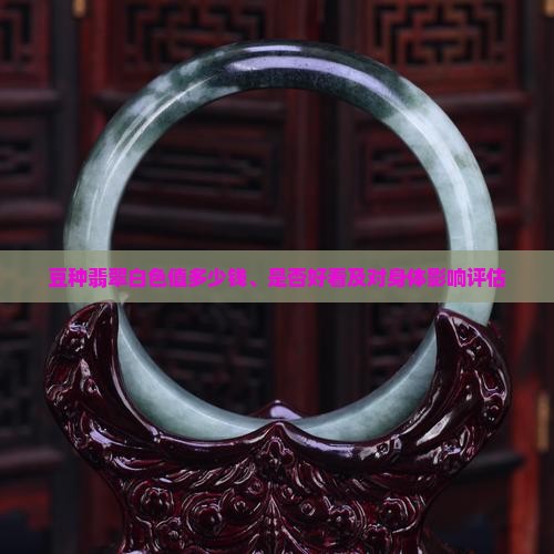 豆种翡翠白色值多少钱、是否好看及对身体影响评估