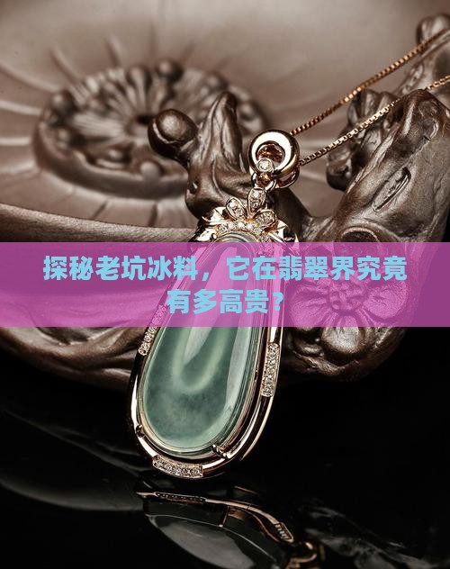 探秘老坑冰料，它在翡翠界究竟有多高贵？