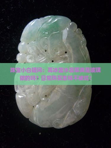 珠宝小白疑问：高冰蓝水翡翠真是玻璃做的吗？日常购买怎样不被坑！