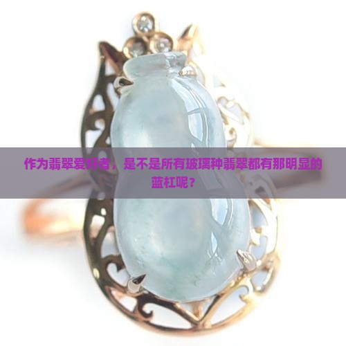 作为翡翠爱好者，是不是所有玻璃种翡翠都有那明显的蓝杠呢？