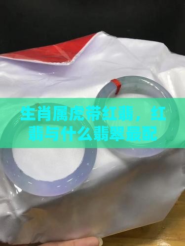 生肖属虎带红翡，红翡与什么翡翠最配