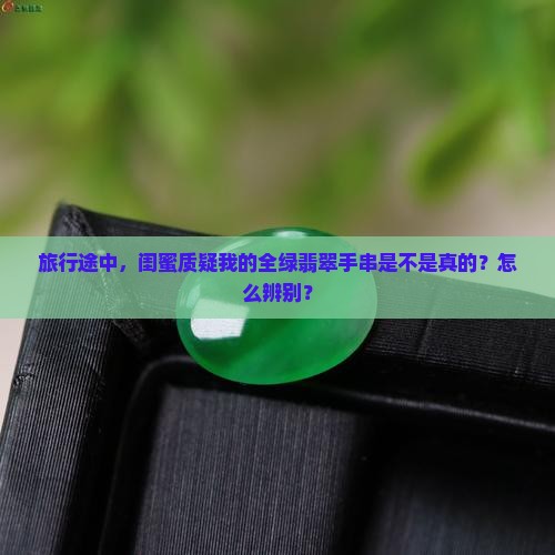 旅行途中，闺蜜质疑我的全绿翡翠手串是不是真的？怎么辨别？
