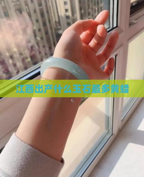 江西出产什么玉石最多黄蜡