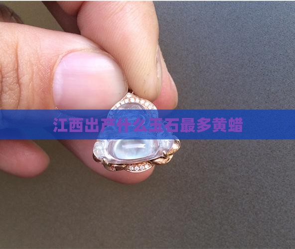 江西出产什么玉石最多黄蜡