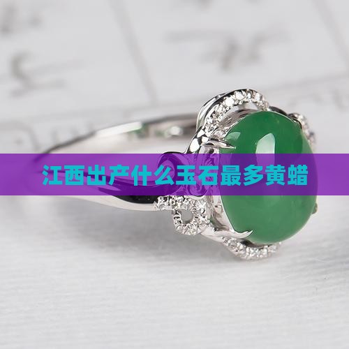 江西出产什么玉石最多黄蜡