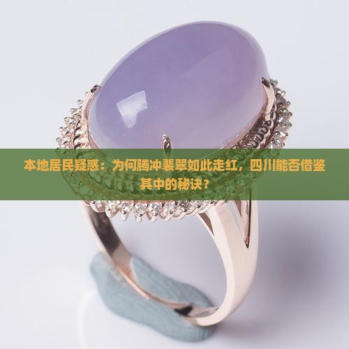 本地居民疑惑：为何腾冲裴翠如此走红，四川能否借鉴其中的秘诀？