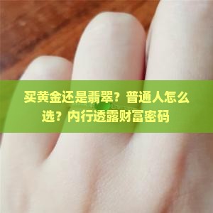 买黄金还是翡翠？普通人怎么选？内行透露财富密码