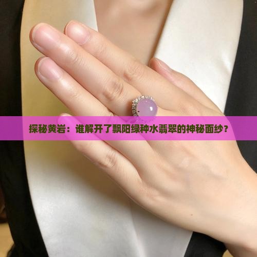 探秘黄岩：谁解开了飘阳绿种水翡翠的神秘面纱？