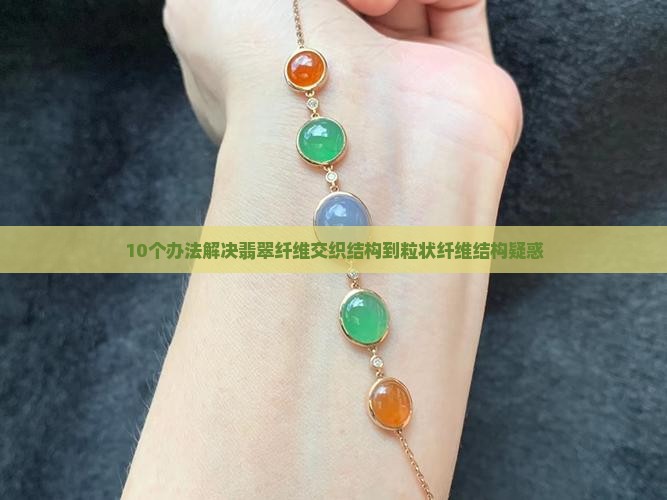 10个办法解决翡翠纤维交织结构到粒状纤维结构疑惑
