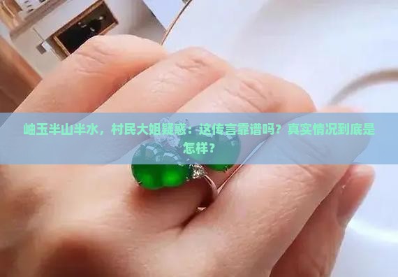 岫玉半山半水，村民大姐疑惑：这传言靠谱吗？真实情况到底是怎样？