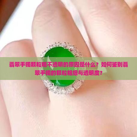 翡翠手镯颗粒粗不透明的原因是什么？如何鉴别翡翠手镯的颗粒粗细与透明度？