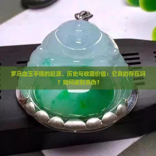 罗马血玉手镯的起源、历史与收藏价值：它真的存在吗？如何鉴别真伪？