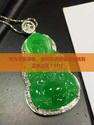 作为资深游客，如何在苏州靠谱地挑到正宗翡翠？????