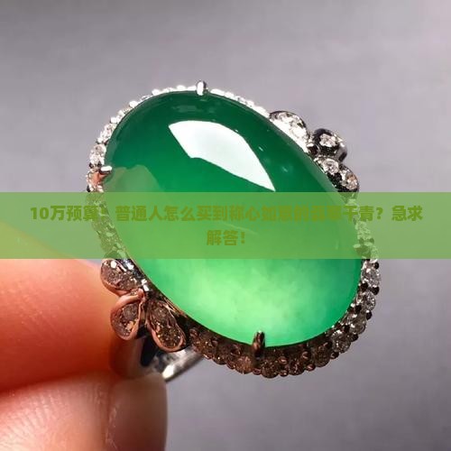 10万预算！普通人怎么买到称心如意的翡翠干青？急求解答！