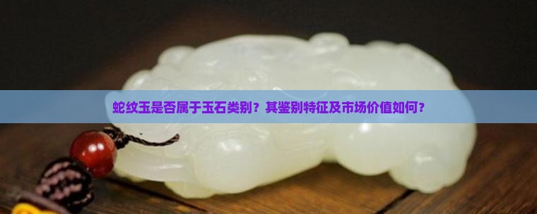 蛇纹玉是否属于玉石类别？其鉴别特征及市场价值如何？