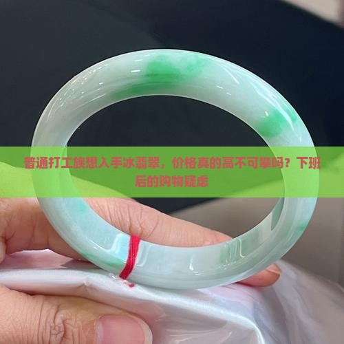 普通打工族想入手冰翡翠，价格真的高不可攀吗？下班后的购物疑虑