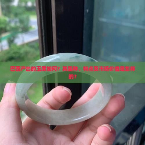 巴西产出的玉质如何？其品种、特点及市场价值是怎样的？
