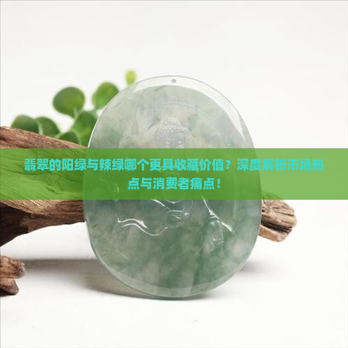 翡翠的阳绿与辣绿哪个更具收藏价值？深度解析市场热点与消费者痛点！