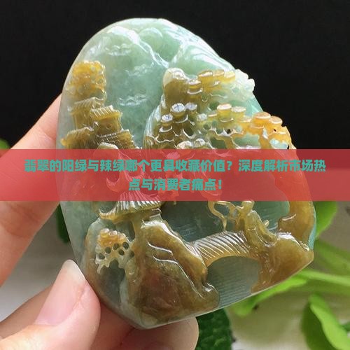 翡翠的阳绿与辣绿哪个更具收藏价值？深度解析市场热点与消费者痛点！