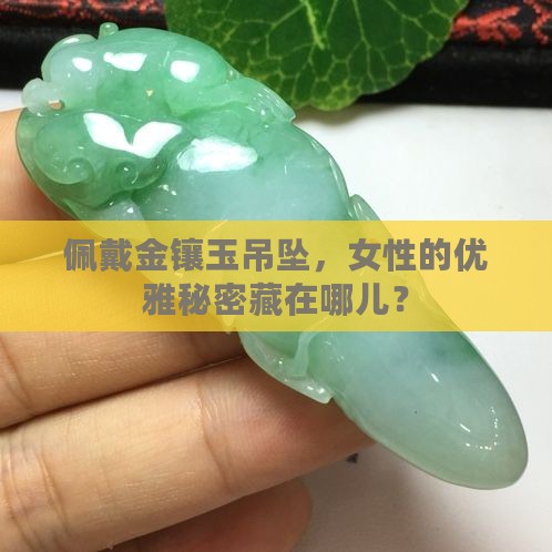 佩戴金镶玉吊坠，女性的优雅秘密藏在哪儿？