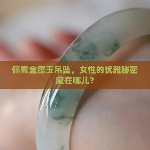 佩戴金镶玉吊坠，女性的优雅秘密藏在哪儿？