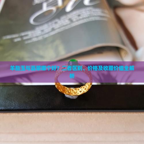 羊脂玉与翡翠哪个好？二者区别、价格及收藏价值全解析