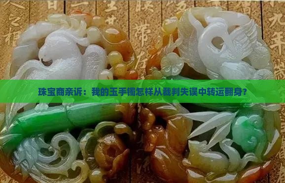 珠宝商亲诉：我的玉手镯怎样从裁判失误中转运翻身？