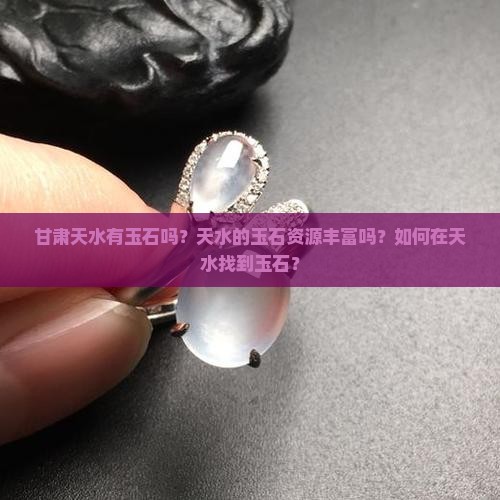 甘肃天水有玉石吗？天水的玉石资源丰富吗？如何在天水找到玉石？