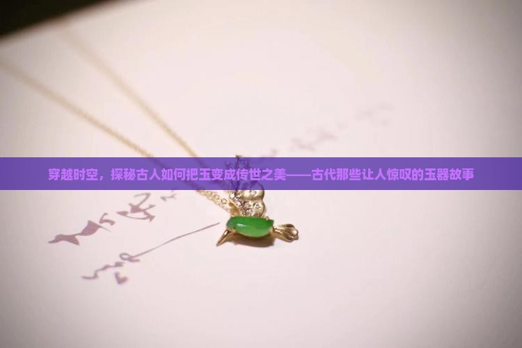 穿越时空，探秘古人如何把玉变成传世之美——古代那些让人惊叹的玉器故事