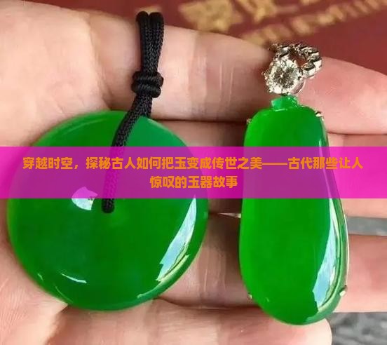 穿越时空，探秘古人如何把玉变成传世之美——古代那些让人惊叹的玉器故事