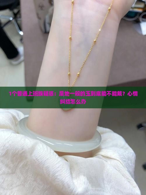 1个普通上班族疑惑：质地一般的玉到底能不能戴？心情纠结怎么办