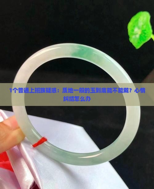 1个普通上班族疑惑：质地一般的玉到底能不能戴？心情纠结怎么办