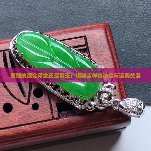 属猴的适合带金还是戴玉：揭秘吉祥物选择与运势关系