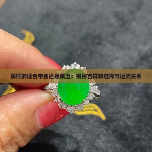 属猴的适合带金还是戴玉：揭秘吉祥物选择与运势关系