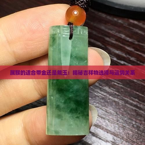 属猴的适合带金还是戴玉：揭秘吉祥物选择与运势关系
