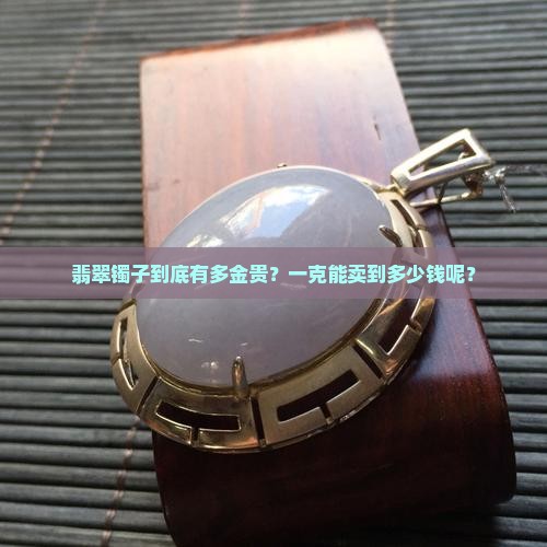 翡翠镯子到底有多金贵？一克能卖到多少钱呢？